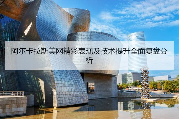 阿尔卡拉斯美网精彩表现及技术提升全面复盘分析（YX SPORTS）