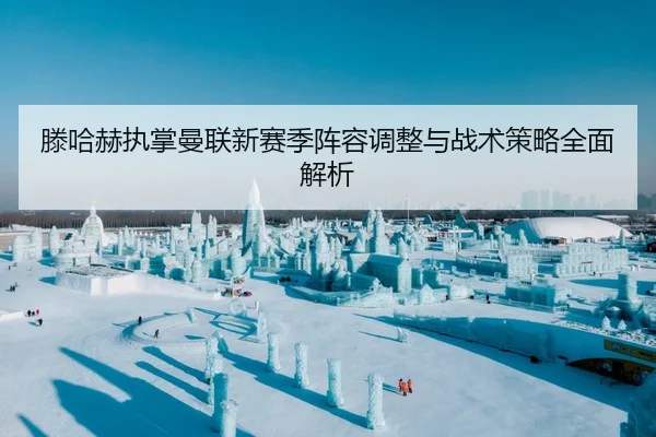 滕哈赫执掌曼联新赛季阵容调整与战术策略全面解析