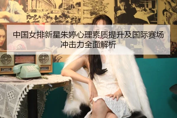 中国女排新星朱婷心理素质提升及国际赛场冲击力全面解析