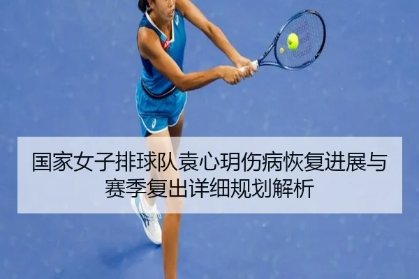国家女子排球队袁心玥伤病恢复进展与赛季复出详细规划解析（YX SPORTS）