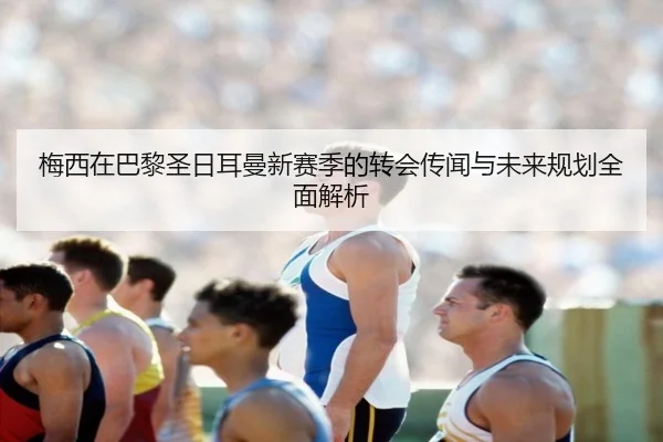 梅西在巴黎圣日耳曼新赛季的转会传闻与未来规划全面解析 | YX SPORTS